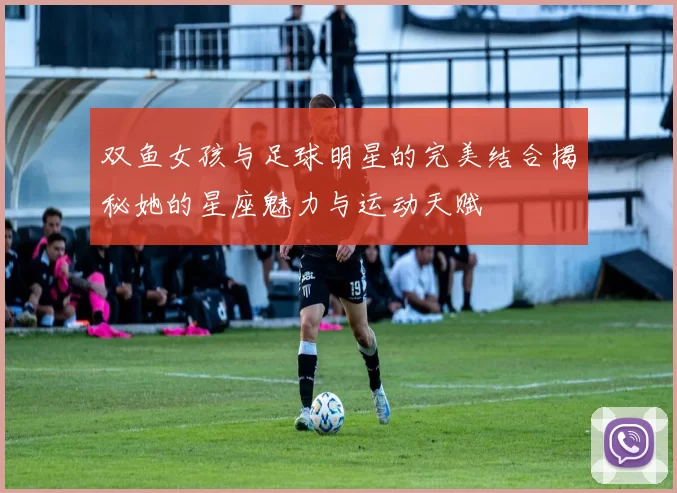 双鱼女孩与足球明星的完美结合揭秘她的星座魅力与运动天赋