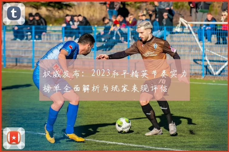 权威发布：2023和平精英节奏实力榜单全面解析与玩家表现评估