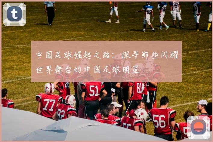 中国足球崛起之路：探寻那些闪耀世界舞台的中国足球明星