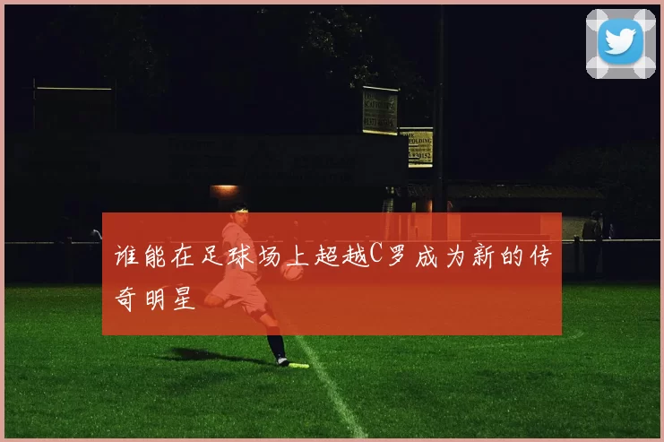 谁能在足球场上超越C罗成为新的传奇明星