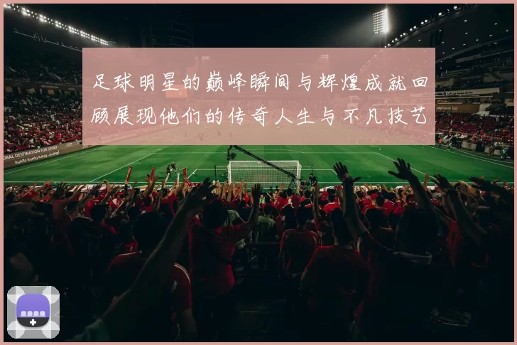 足球明星的巅峰瞬间与辉煌成就回顾展现他们的传奇人生与不凡技艺