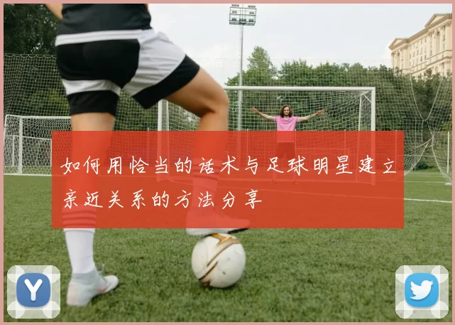 如何用恰当的话术与足球明星建立亲近关系的方法分享