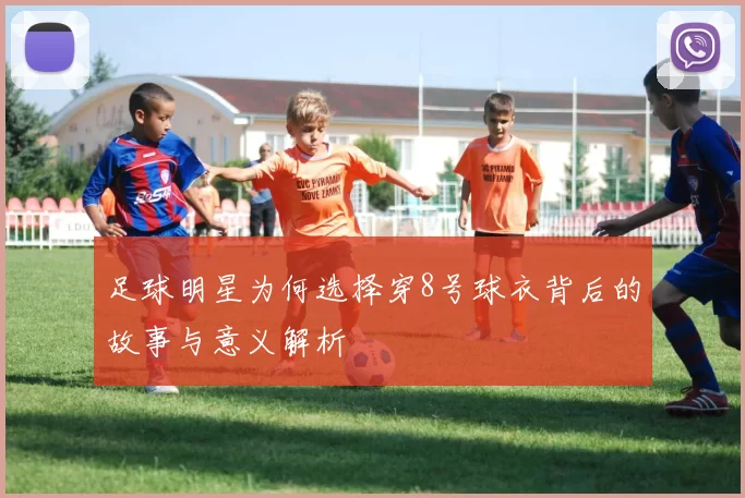 足球明星为何选择穿8号球衣背后的故事与意义解析