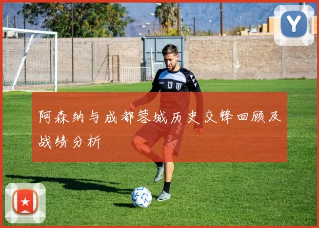 阿森纳与成都蓉城历史交锋回顾及战绩分析
