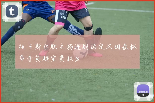 纽卡斯尔联主场迎战诺定汉姆森林争夺英超宝贵积分