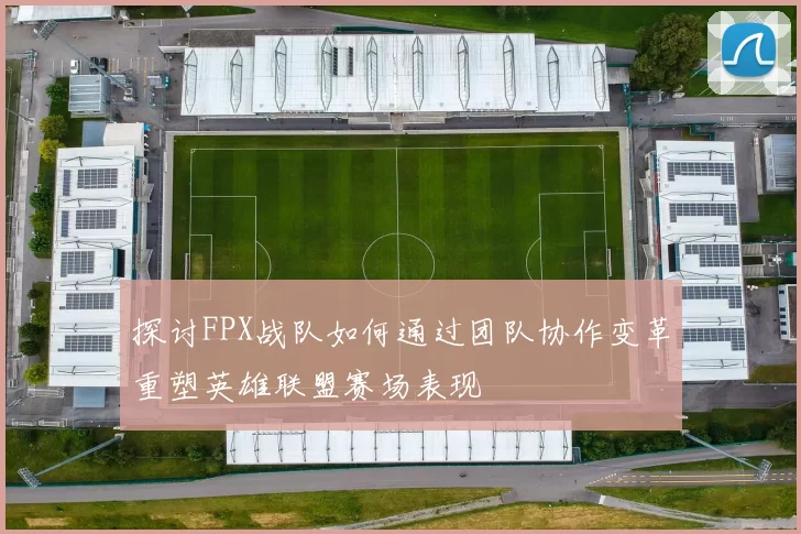探讨FPX战队如何通过团队协作变革重塑英雄联盟赛场表现