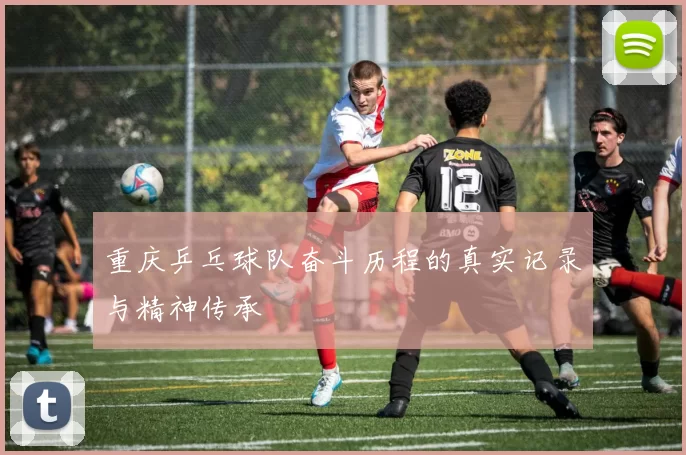 重庆乒乓球队奋斗历程的真实记录与精神传承