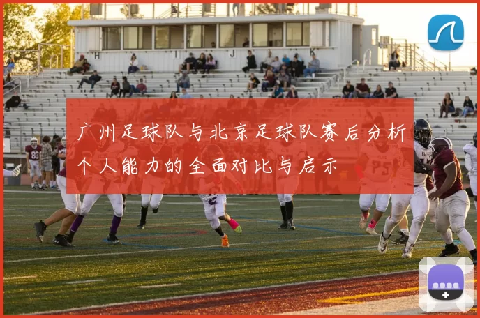 广州足球队与北京足球队赛后分析个人能力的全面对比与启示