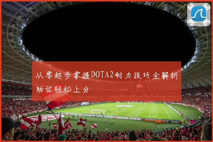 从零起步掌握DOTA2耐力技巧全解析助你轻松上分
