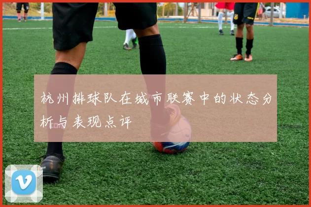 杭州排球队在城市联赛中的状态分析与表现点评