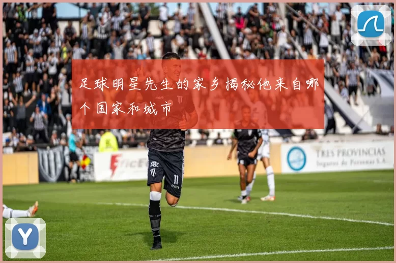 足球明星先生的家乡揭秘他来自哪个国家和城市