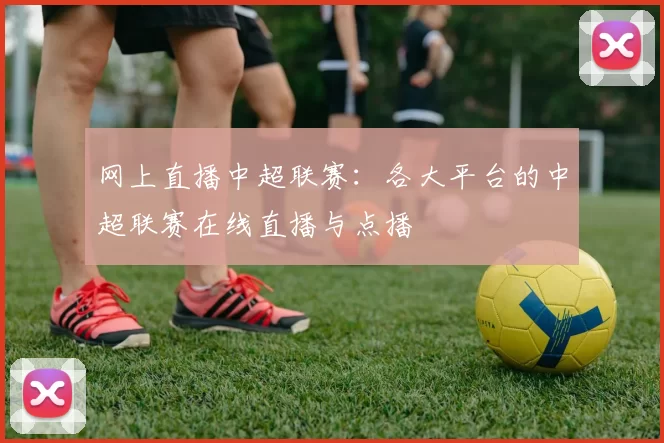 网上直播中超联赛：各大平台的中超联赛在线直播与点播