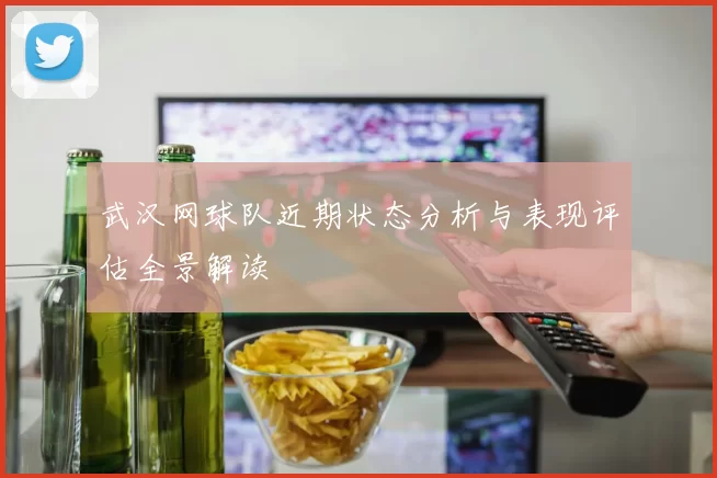 武汉网球队近期状态分析与表现评估全景解读