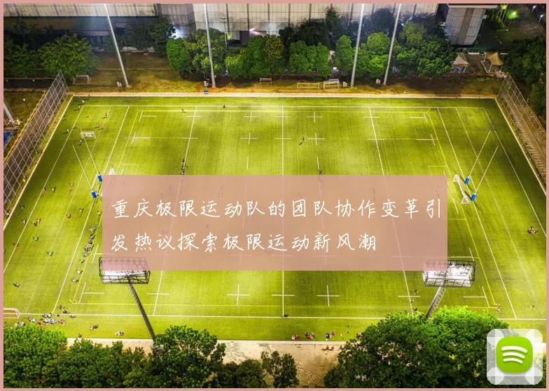 重庆极限运动队的团队协作变革引发热议探索极限运动新风潮