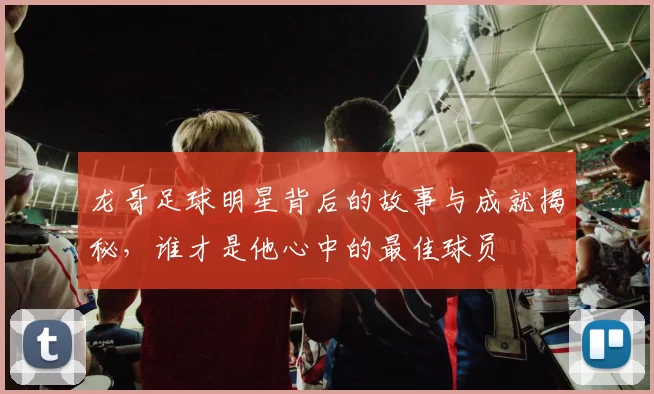 龙哥足球明星背后的故事与成就揭秘，谁才是他心中的最佳球员