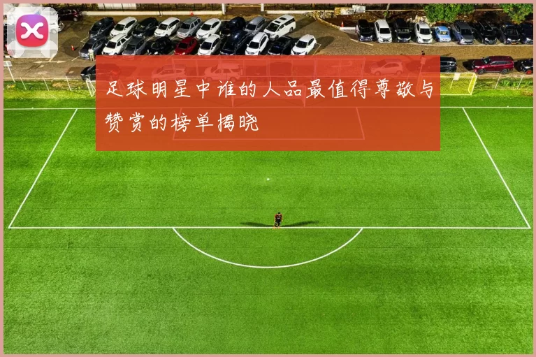 足球明星中谁的人品最值得尊敬与赞赏的榜单揭晓