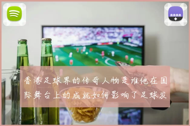 香港足球界的传奇人物是谁他在国际舞台上的成就如何影响了足球发展