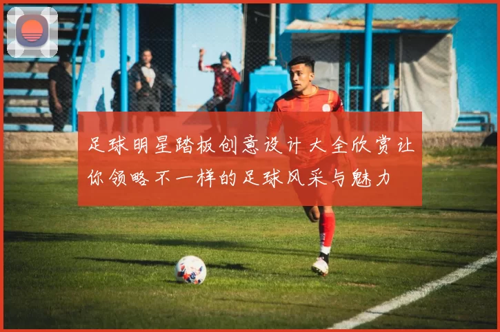 足球明星踏板创意设计大全欣赏让你领略不一样的足球风采与魅力