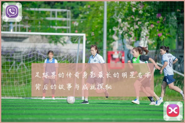 足球界的传奇身影最长的明星名字背后的故事与成就探秘