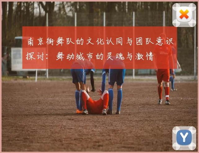 南京街舞队的文化认同与团队意识探讨：舞动城市的灵魂与激情
