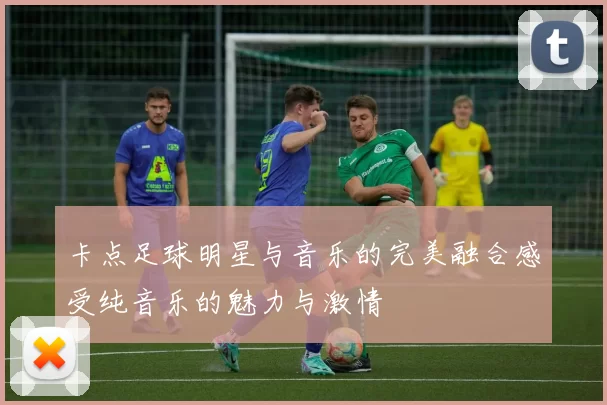 卡点足球明星与音乐的完美融合感受纯音乐的魅力与激情