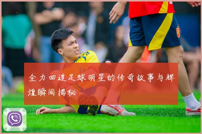 全力回追足球明星的传奇故事与辉煌瞬间揭秘