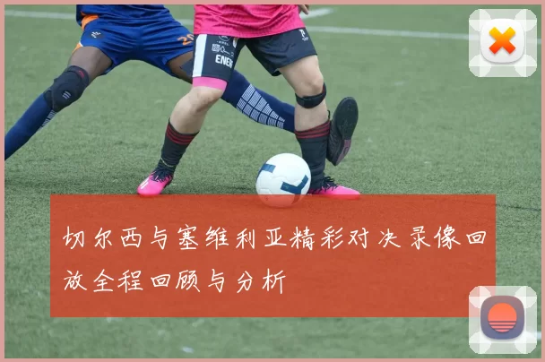 切尔西与塞维利亚精彩对决录像回放全程回顾与分析