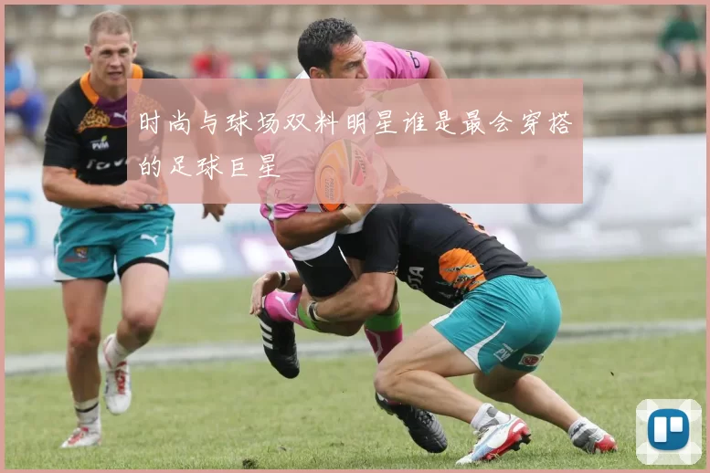 时尚与球场双料明星谁是最会穿搭的足球巨星