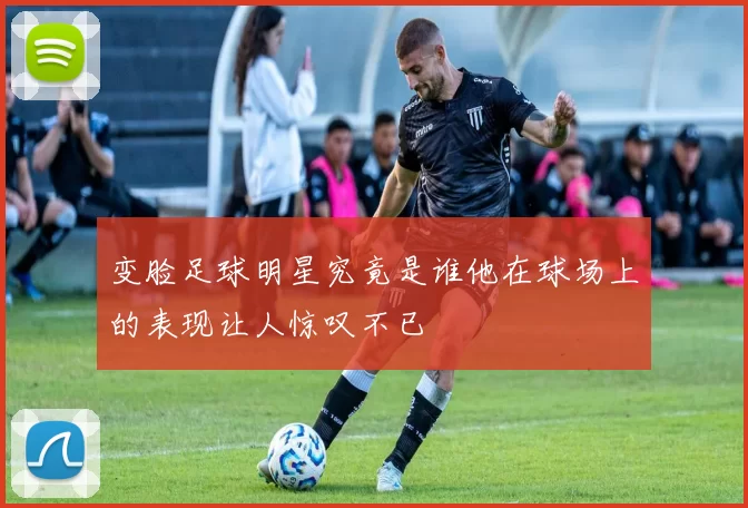 变脸足球明星究竟是谁他在球场上的表现让人惊叹不已