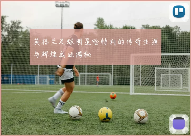 英格兰足球明星哈特利的传奇生涯与辉煌成就揭秘