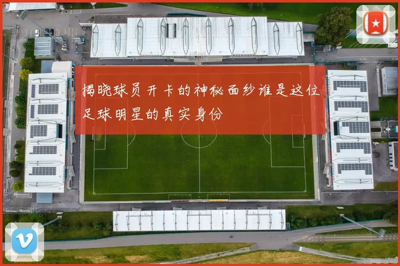 揭晓球员开卡的神秘面纱谁是这位足球明星的真实身份
