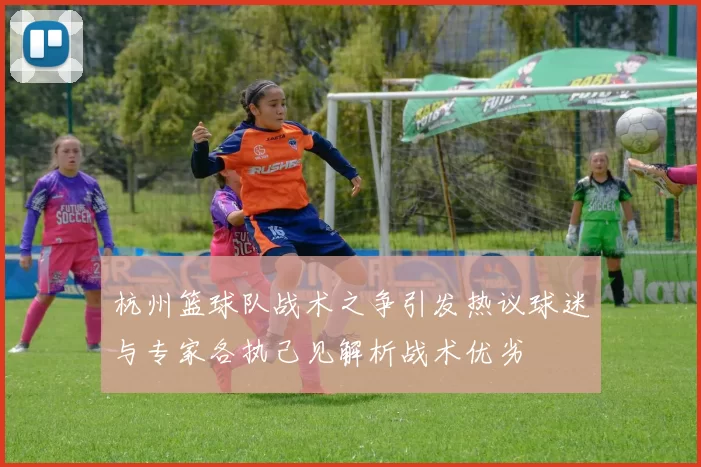 杭州篮球队战术之争引发热议球迷与专家各执己见解析战术优劣