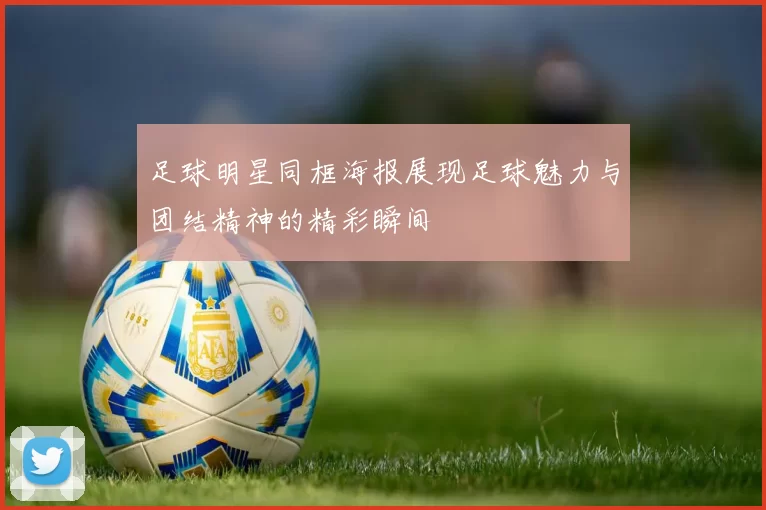 足球明星同框海报展现足球魅力与团结精神的精彩瞬间
