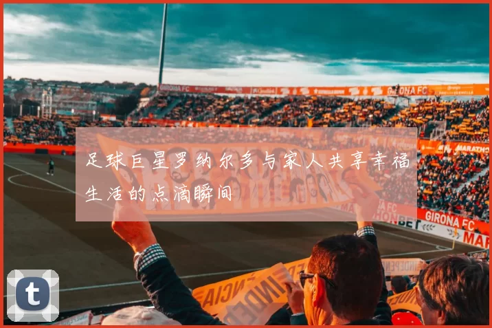 足球巨星罗纳尔多与家人共享幸福生活的点滴瞬间