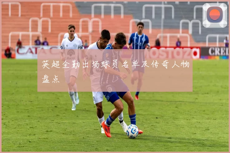 英超全勤出场球员名单及传奇人物盘点