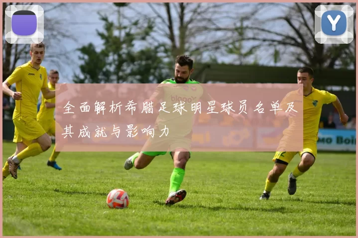 全面解析希腊足球明星球员名单及其成就与影响力