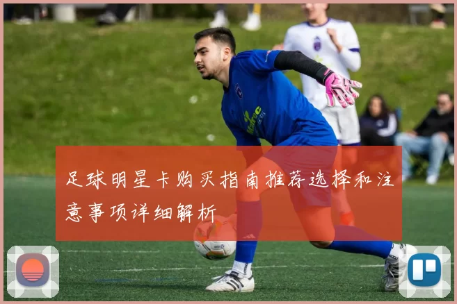 足球明星卡购买指南推荐选择和注意事项详细解析