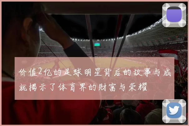 价值2亿的足球明星背后的故事与成就揭示了体育界的财富与荣耀