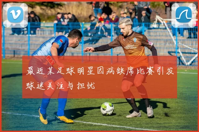 最近某足球明星因病缺席比赛引发球迷关注与担忧