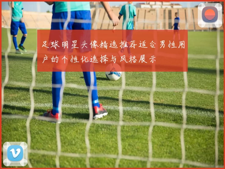 足球明星头像精选推荐适合男性用户的个性化选择与风格展示