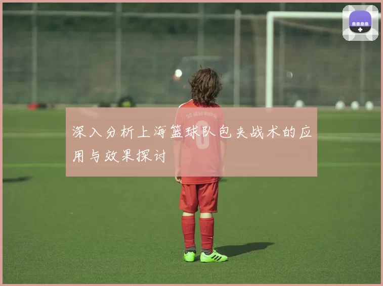 深入分析上海篮球队包夹战术的应用与效果探讨