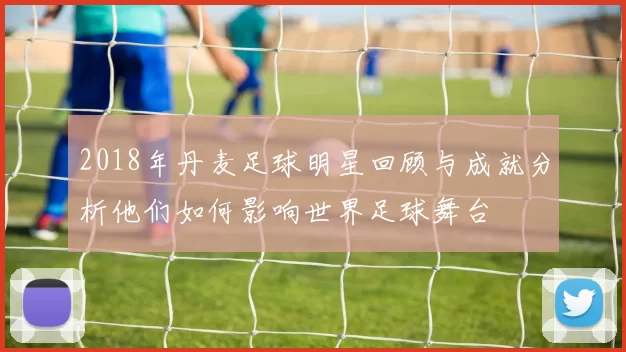 2018年丹麦足球明星回顾与成就分析他们如何影响世界足球舞台