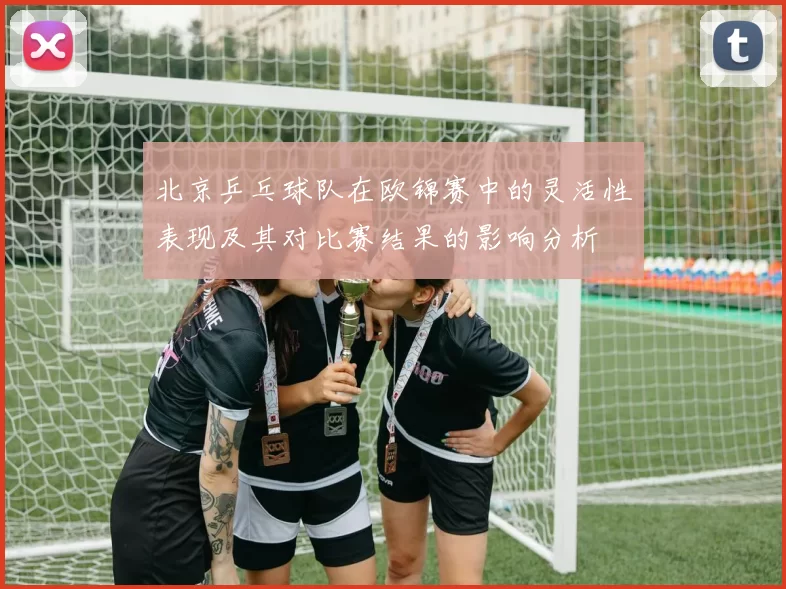 北京乒乓球队在欧锦赛中的灵活性表现及其对比赛结果的影响分析