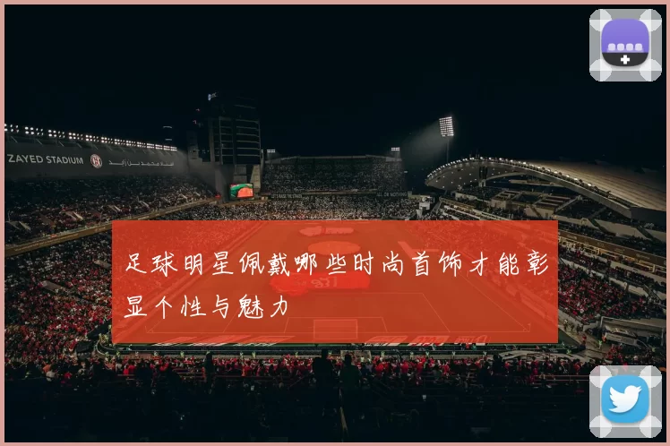 足球明星佩戴哪些时尚首饰才能彰显个性与魅力