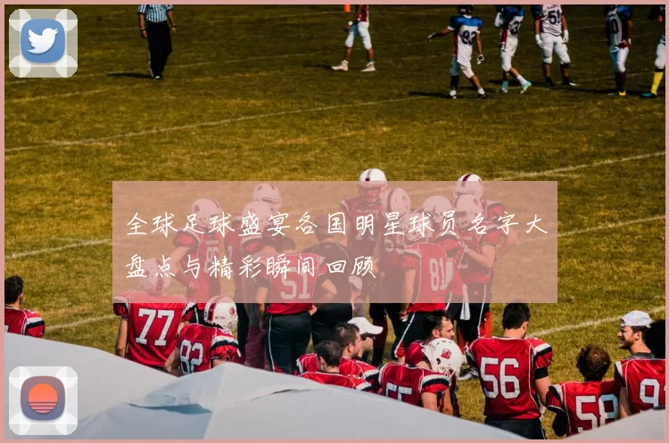 全球足球盛宴各国明星球员名字大盘点与精彩瞬间回顾