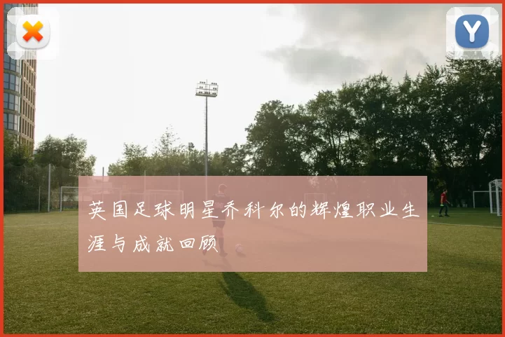 英国足球明星乔科尔的辉煌职业生涯与成就回顾