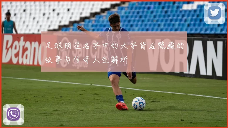 足球明星名字中的大字背后隐藏的故事与传奇人生解析