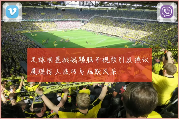 足球明星挑战踢瓶子视频引发热议展现惊人技巧与幽默风采