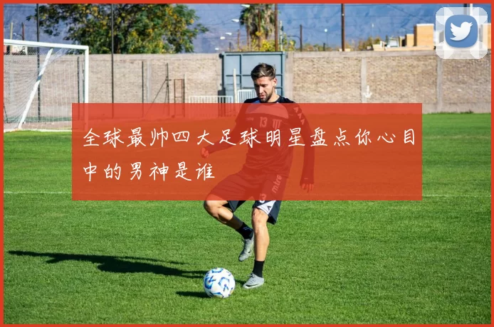 全球最帅四大足球明星盘点你心目中的男神是谁