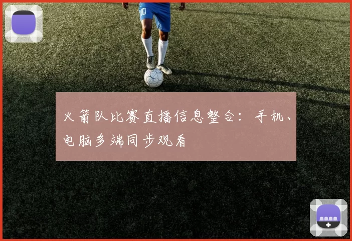 火箭队比赛直播信息整合：手机、电脑多端同步观看